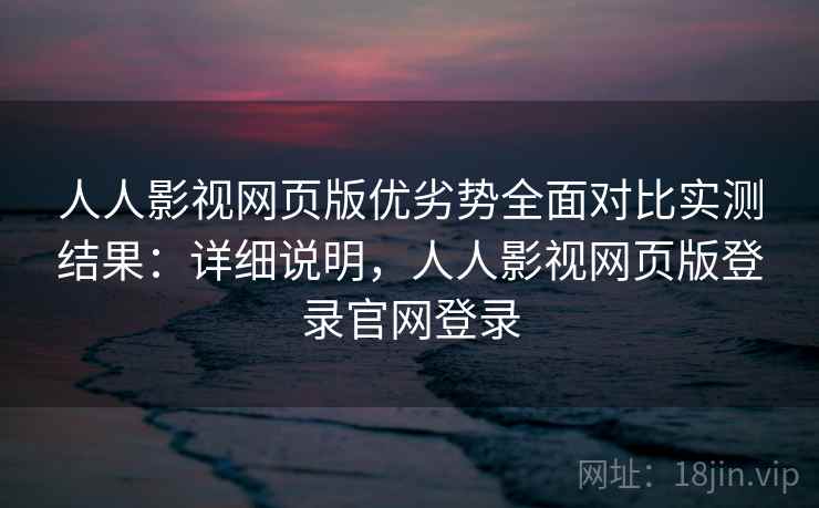 人人影视网页版优劣势全面对比实测结果：详细说明，人人影视网页版登录官网登录  第2张