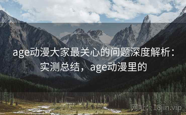 age动漫大家最关心的问题深度解析：实测总结，age动漫里的  第1张