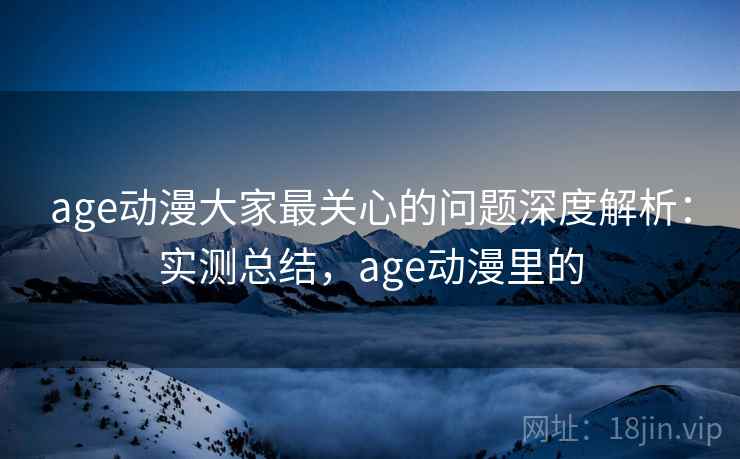 age动漫大家最关心的问题深度解析：实测总结，age动漫里的  第2张