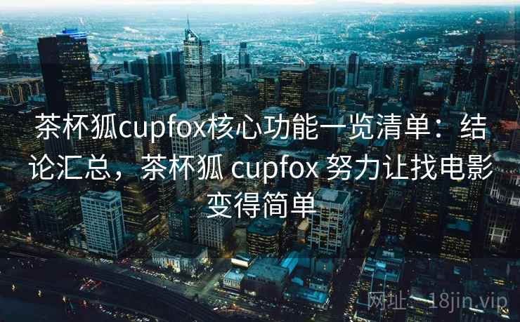 茶杯狐cupfox核心功能一览清单：结论汇总，茶杯狐 cupfox 努力让找电影变得简单  第1张