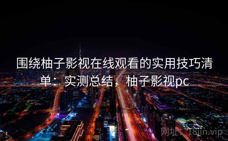 围绕柚子影视在线观看的实用技巧清单：实测总结，柚子影视pc  第2张