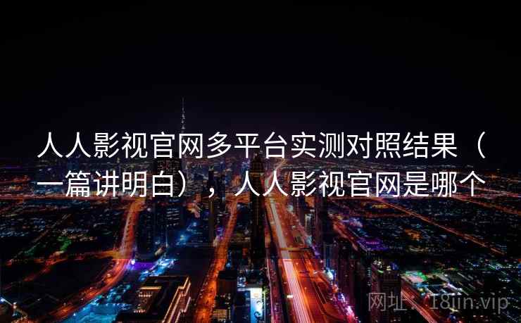 人人影视官网多平台实测对照结果（一篇讲明白），人人影视官网是哪个  第1张