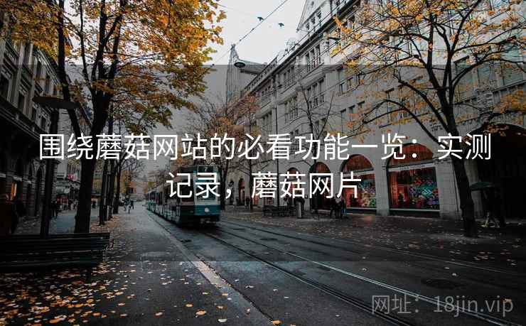 围绕蘑菇网站的必看功能一览:实测记录,蘑菇网片 第2张 围绕蘑菇网站的必看功能一览:实测记录,蘑菇网片 第2张