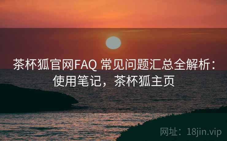 茶杯狐官网FAQ 常见问题汇总全解析：使用笔记，茶杯狐主页