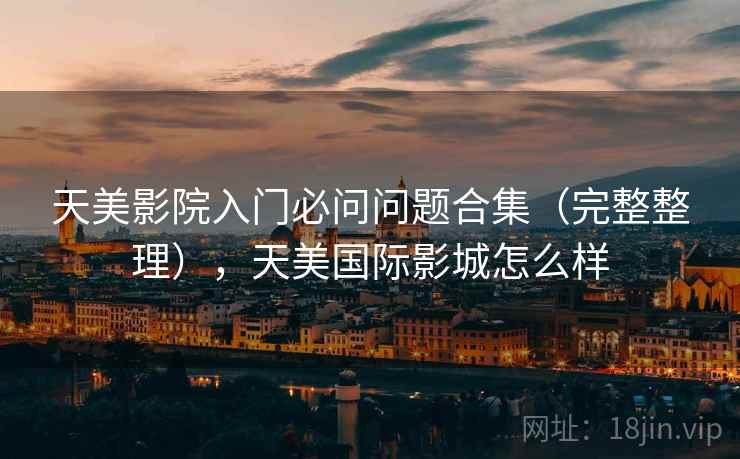 天美影院入门必问问题合集（完整整理），天美国际影城怎么样  第2张