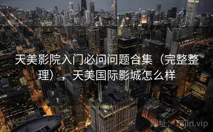 天美影院入门必问问题合集（完整整理），天美国际影城怎么样