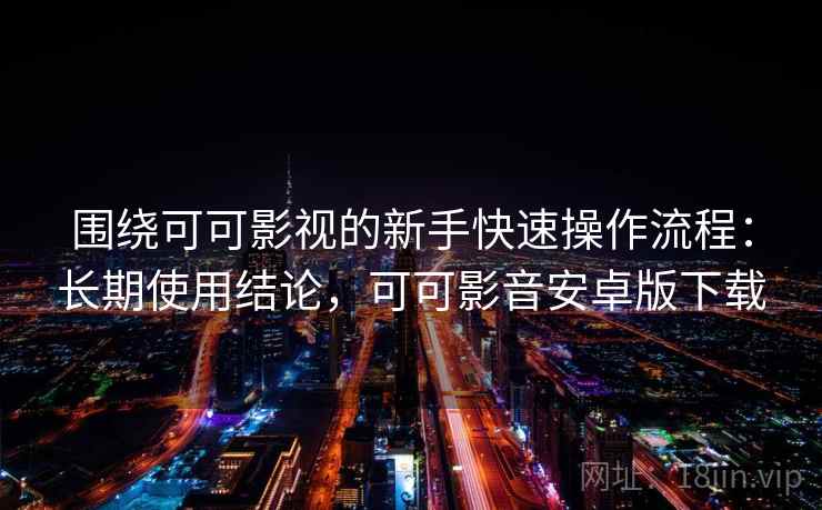 围绕可可影视的新手快速操作流程：长期使用结论，可可影音安卓版下载