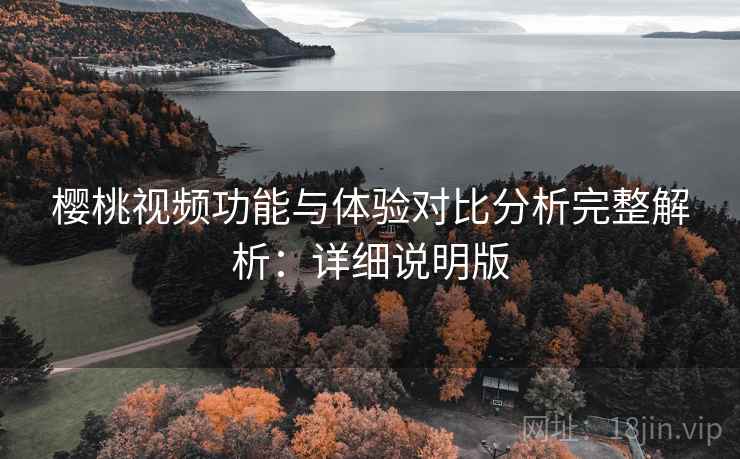 樱桃视频功能与体验对比分析完整解析：详细说明版