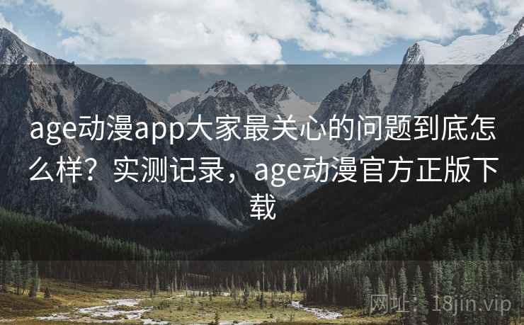age动漫app大家最关心的问题到底怎么样？实测记录，age动漫官方正版下载  第2张