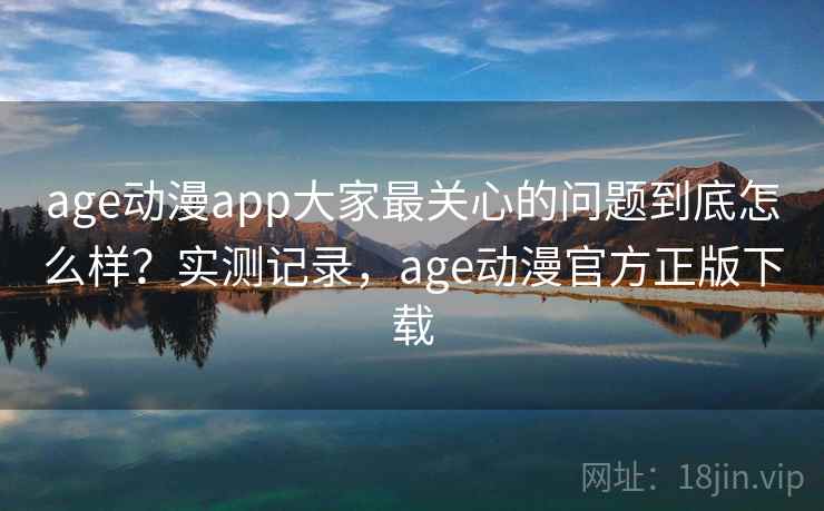 age动漫app大家最关心的问题到底怎么样？实测记录，age动漫官方正版下载