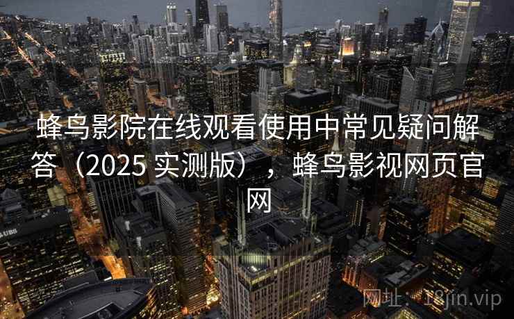 蜂鸟影院在线观看使用中常见疑问解答（2025 实测版），蜂鸟影视网页官网