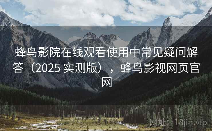 蜂鸟影院在线观看使用中常见疑问解答（2025 实测版），蜂鸟影视网页官网  第2张