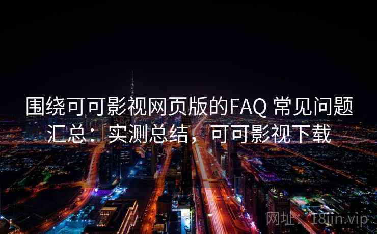围绕可可影视网页版的FAQ 常见问题汇总：实测总结，可可影视下载