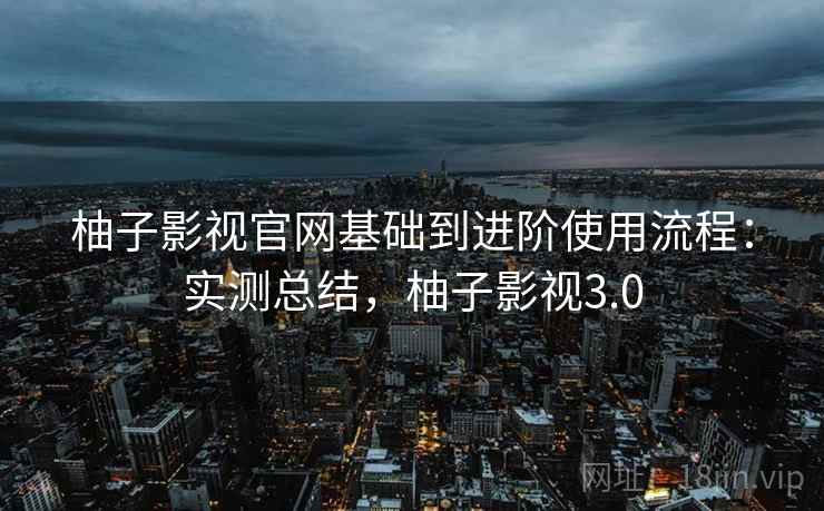 柚子影视官网基础到进阶使用流程：实测总结，柚子影视3.0
