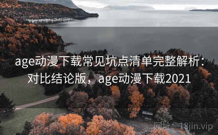 age动漫下载常见坑点清单完整解析：对比结论版，age动漫下载2021