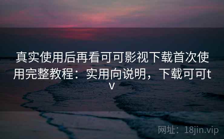 真实使用后再看可可影视下载首次使用完整教程：实用向说明，下载可可tv  第2张