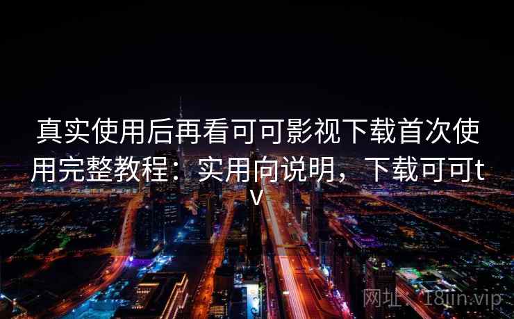真实使用后再看可可影视下载首次使用完整教程：实用向说明，下载可可tv