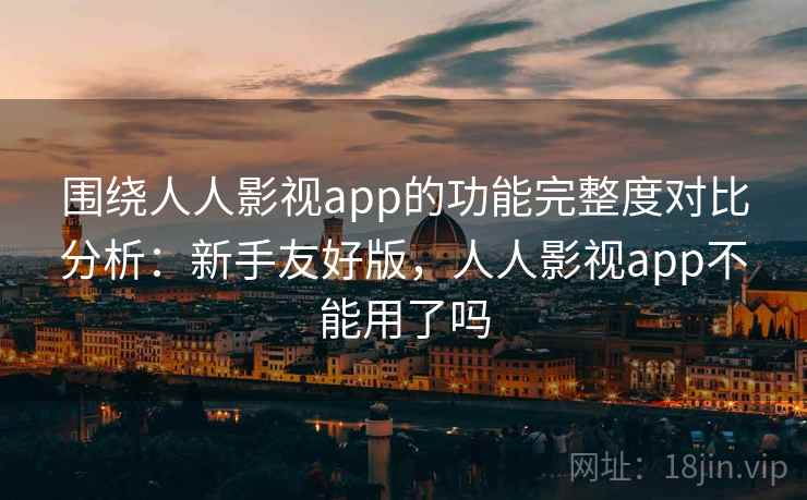围绕人人影视app的功能完整度对比分析：新手友好版，人人影视app不能用了吗  第2张