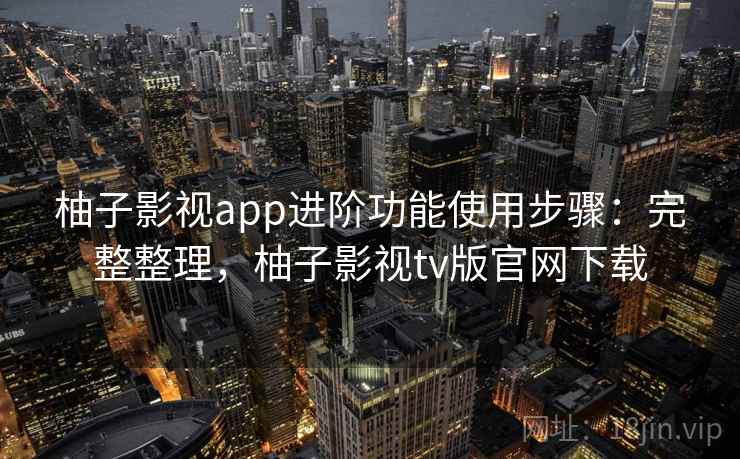 柚子影视app进阶功能使用步骤：完整整理，柚子影视tv版官网下载  第2张