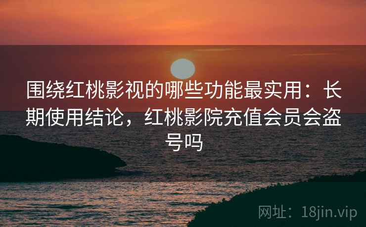 围绕红桃影视的哪些功能最实用：长期使用结论，红桃影院充值会员会盗号吗  第2张