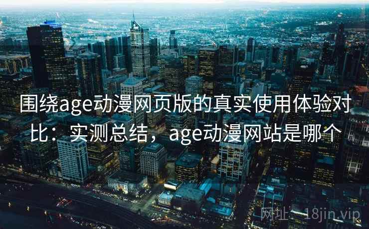 围绕age动漫网页版的真实使用体验对比：实测总结，age动漫网站是哪个