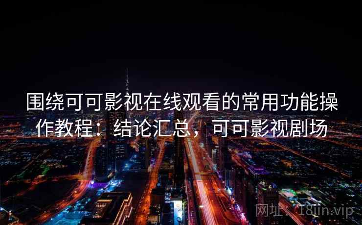 围绕可可影视在线观看的常用功能操作教程：结论汇总，可可影视剧场
