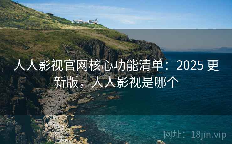 人人影视官网核心功能清单：2025 更新版，人人影视是哪个