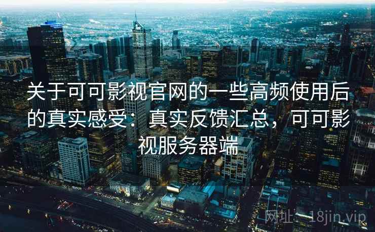 关于可可影视官网的一些高频使用后的真实感受：真实反馈汇总，可可影视服务器端  第2张