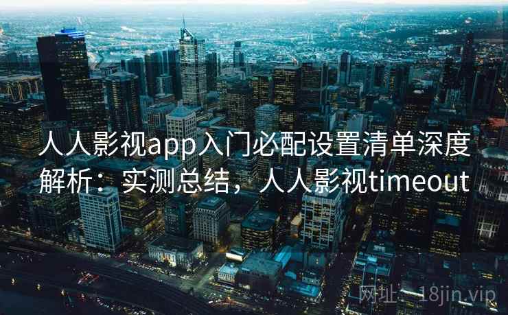 人人影视app入门必配设置清单深度解析：实测总结，人人影视timeout  第2张