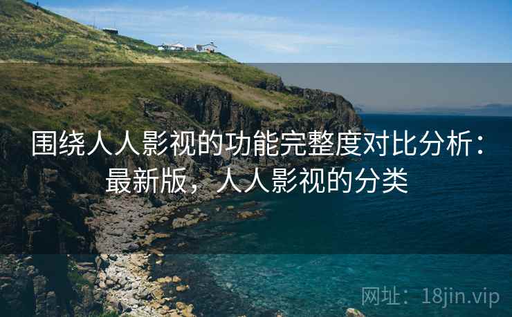 围绕人人影视的功能完整度对比分析：最新版，人人影视的分类