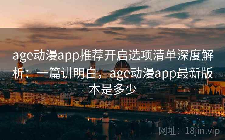 age动漫app推荐开启选项清单深度解析：一篇讲明白，age动漫app最新版本是多少