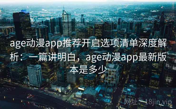 age动漫app推荐开启选项清单深度解析：一篇讲明白，age动漫app最新版本是多少  第2张