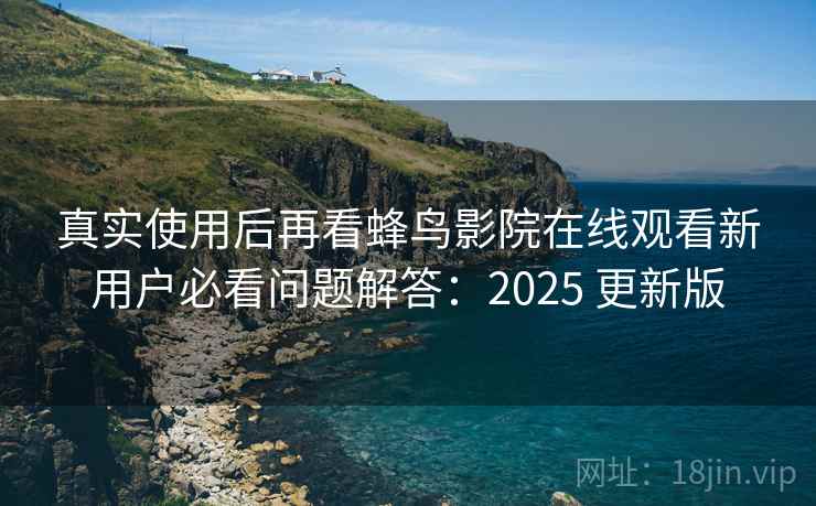 真实使用后再看蜂鸟影院在线观看新用户必看问题解答:2025 更新版 第2张 真实使用后再看蜂鸟影院在线观看新用户必看问题解答:2025 更新版 第2张