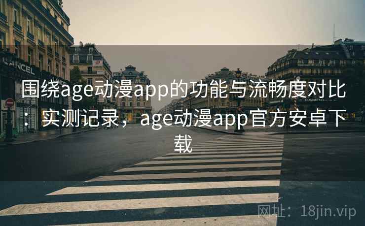 围绕age动漫app的功能与流畅度对比：实测记录，age动漫app官方安卓下载  第2张