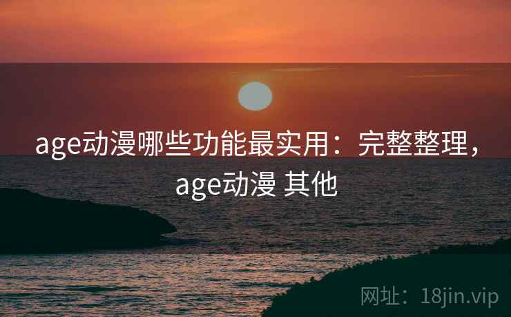 age动漫哪些功能最实用：完整整理，age动漫 其他