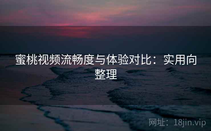 蜜桃视频流畅度与体验对比：实用向整理