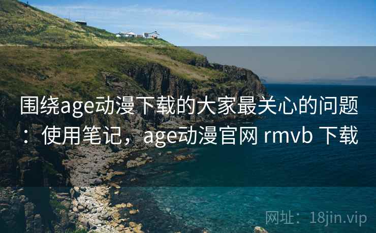 围绕age动漫下载的大家最关心的问题：使用笔记，age动漫官网 rmvb 下载  第2张