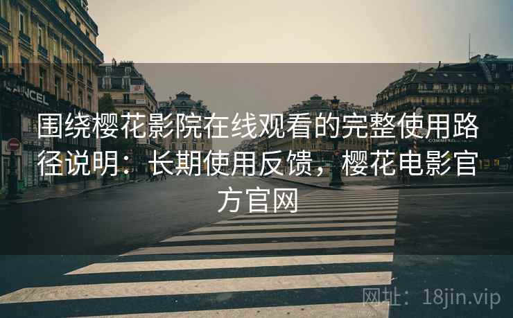围绕樱花影院在线观看的完整使用路径说明：长期使用反馈，樱花电影官方官网