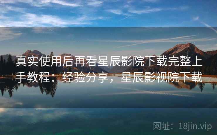 真实使用后再看星辰影院下载完整上手教程：经验分享，星辰影视院下载