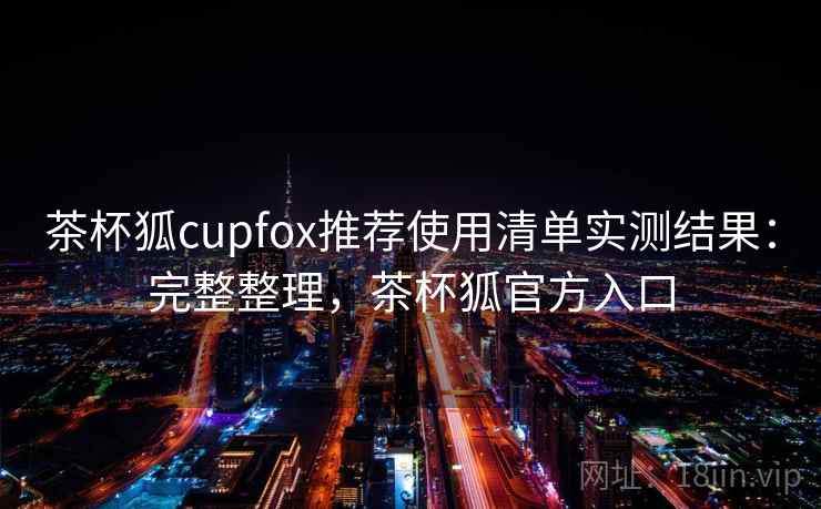 茶杯狐cupfox推荐使用清单实测结果：完整整理，茶杯狐官方入口  第2张