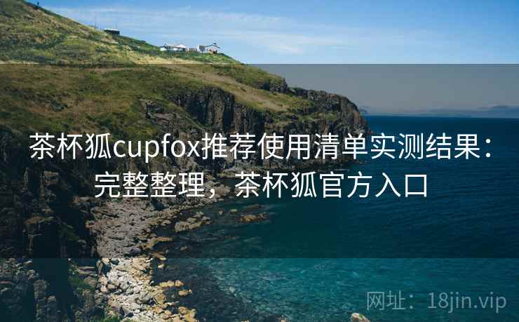 茶杯狐cupfox推荐使用清单实测结果：完整整理，茶杯狐官方入口