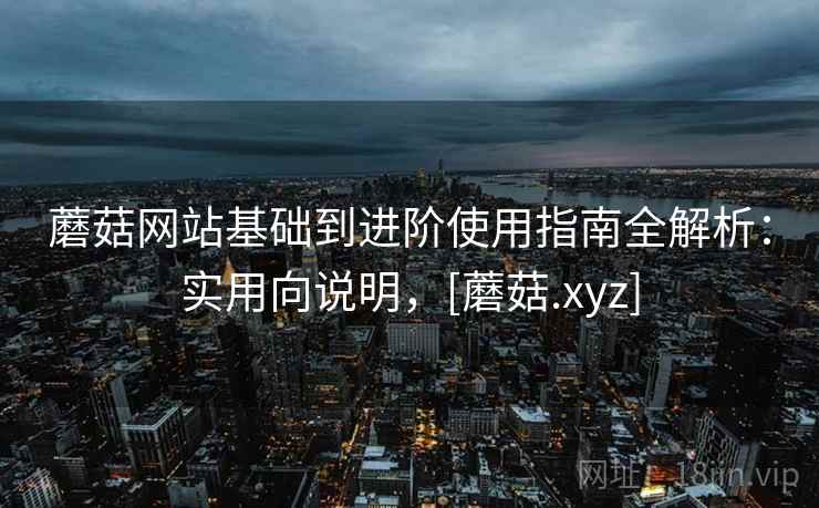 蘑菇网站基础到进阶使用指南全解析：实用向说明，[蘑菇.xyz]