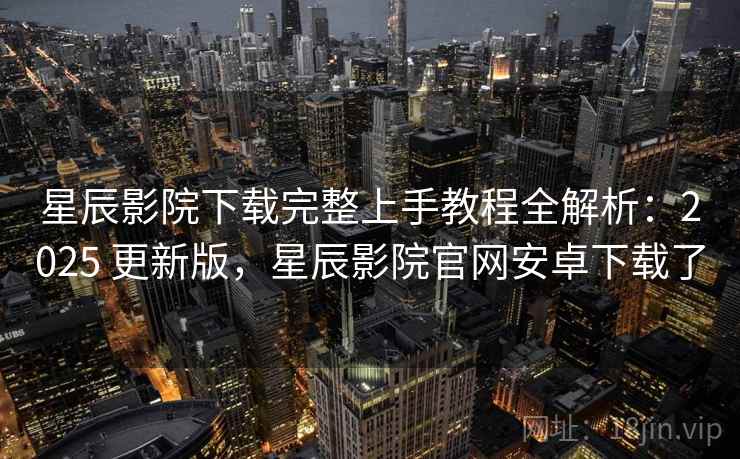 星辰影院下载完整上手教程全解析:2025 更新版,星辰影院官网安卓下载了 第1张 星辰影院下载完整上手教程全解析:2025 更新版,星辰影院官网安卓下载了 第1张