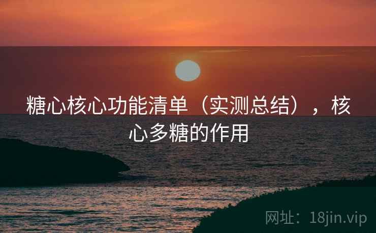 糖心核心功能清单（实测总结），核心多糖的作用