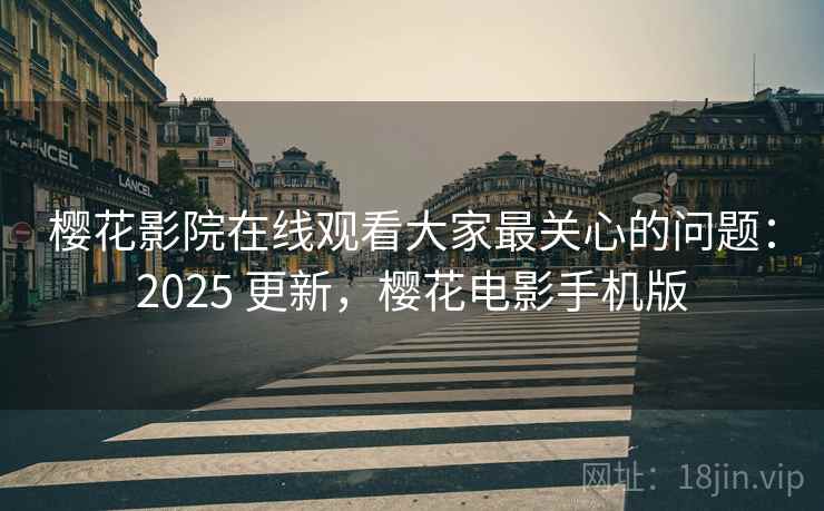 樱花影院在线观看大家最关心的问题：2025 更新，樱花电影手机版