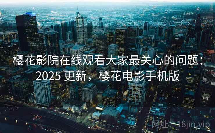 樱花影院在线观看大家最关心的问题：2025 更新，樱花电影手机版  第2张