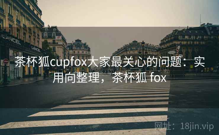 茶杯狐cupfox大家最关心的问题：实用向整理，茶杯狐 fox
