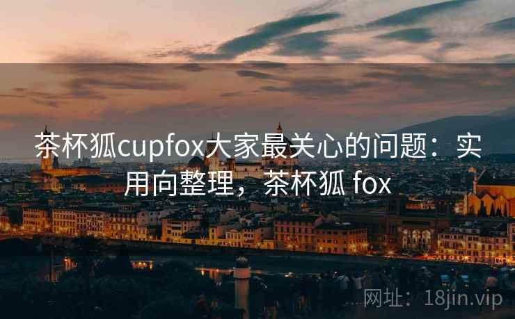 茶杯狐cupfox大家最关心的问题：实用向整理，茶杯狐 fox  第2张
