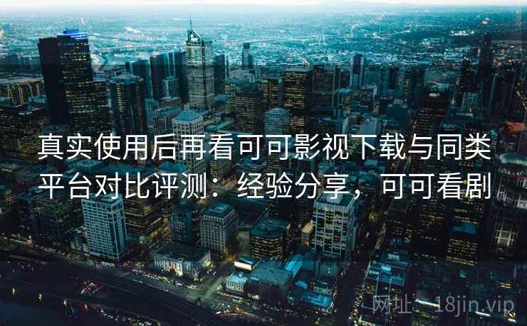 真实使用后再看可可影视下载与同类平台对比评测:经验分享,可可看剧 第2张 真实使用后再看可可影视下载与同类平台对比评测:经验分享,可可看剧 第2张