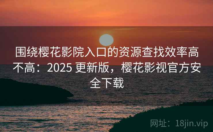 围绕樱花影院入口的资源查找效率高不高：2025 更新版，樱花影视官方安全下载  第2张